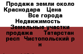 Продажа земли около Краснодара › Цена ­ 700 000 - Все города Недвижимость » Земельные участки продажа   . Татарстан респ.,Чистопольский р-н